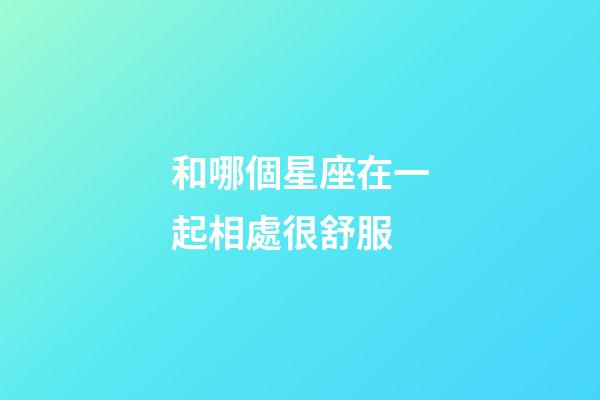 和哪個星座在一起相處很舒服-第1張-星座運勢-玄機派