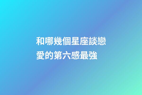 和哪幾個星座談戀愛的第六感最強-第1張-星座運勢-玄機派
