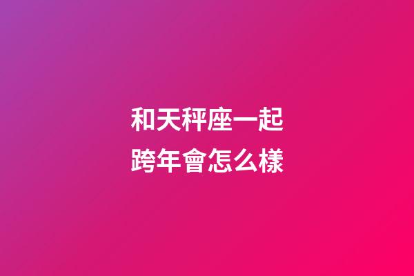和天秤座一起跨年會怎么樣
