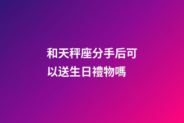 和天秤座分手后可以送生日禮物嗎-第1張-星座運勢-玄機派