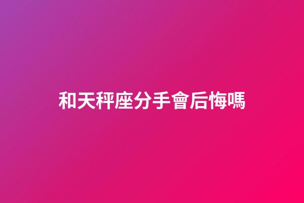 和天秤座分手會后悔嗎-第1張-星座運勢-玄機派