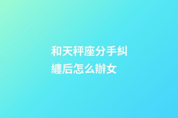 和天秤座分手糾纏后怎么辦女-第1張-星座運勢-玄機派