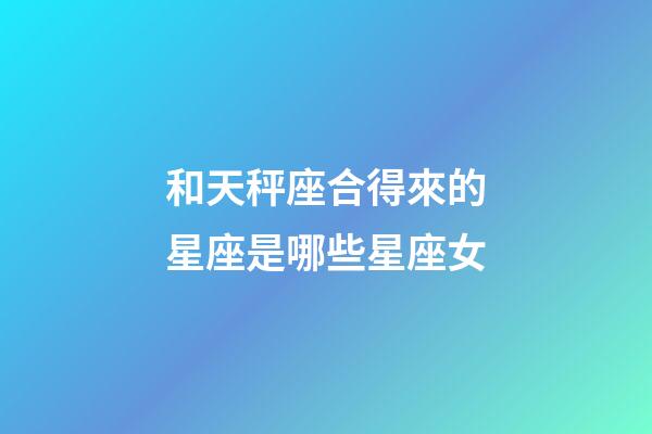 和天秤座合得來的星座是哪些星座女-第1張-星座運勢-玄機派
