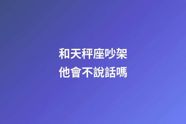 和天秤座吵架他會不說話嗎-第1張-星座運勢-玄機派