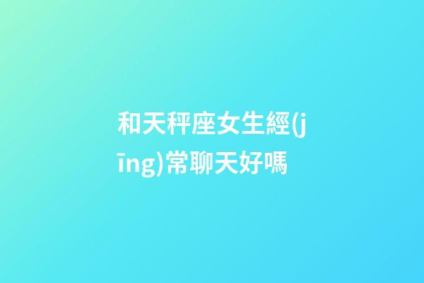 和天秤座女生經(jīng)常聊天好嗎-第1張-星座運(yùn)勢-玄機(jī)派