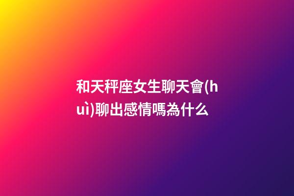 和天秤座女生聊天會(huì)聊出感情嗎為什么-第1張-星座運(yùn)勢(shì)-玄機(jī)派