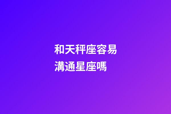 和天秤座容易溝通星座嗎-第1張-星座運勢-玄機派