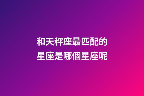 和天秤座最匹配的星座是哪個星座呢-第1張-星座運勢-玄機派