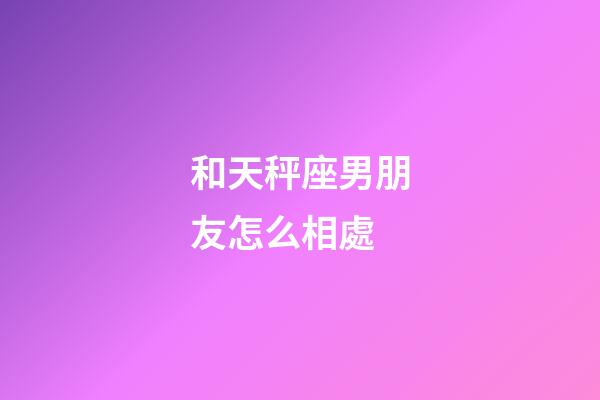 和天秤座男朋友怎么相處-第1張-星座運勢-玄機派