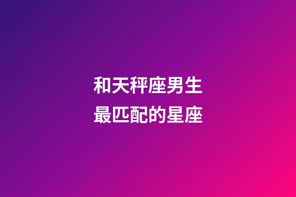 和天秤座男生最匹配的星座-第1張-星座運勢-玄機派