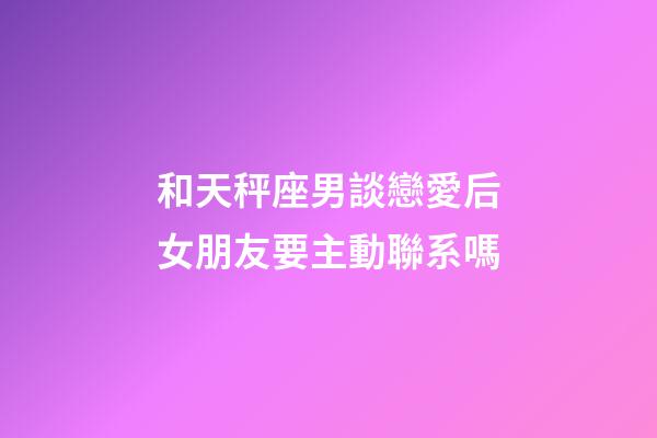 和天秤座男談戀愛后女朋友要主動聯系嗎-第1張-星座運勢-玄機派