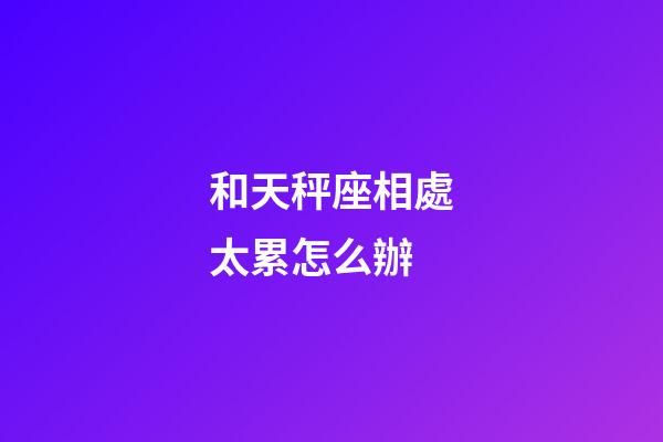 和天秤座相處太累怎么辦-第1張-星座運勢-玄機派