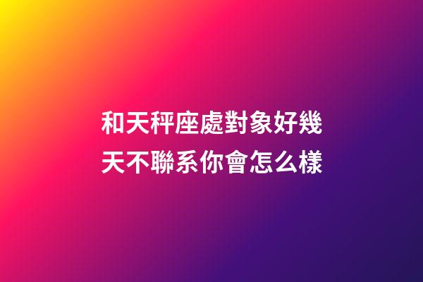 和天秤座處對象好幾天不聯系你會怎么樣-第1張-星座運勢-玄機派