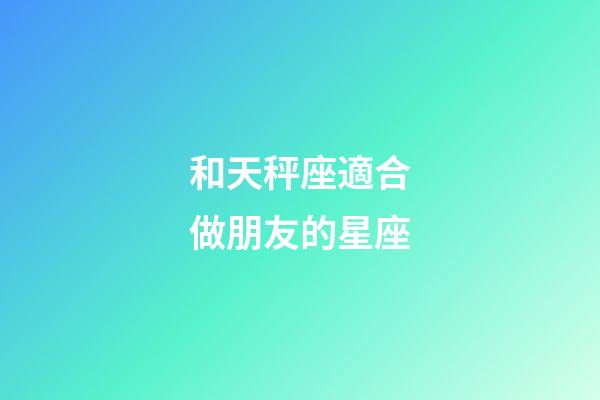 和天秤座適合做朋友的星座-第1張-星座運(yùn)勢(shì)-玄機(jī)派