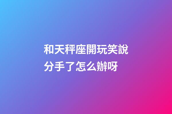 和天秤座開玩笑說分手了怎么辦呀-第1張-星座運勢-玄機派