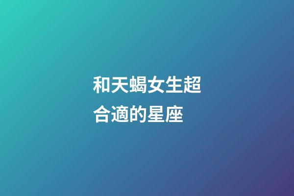 和天蝎女生超合適的星座-第1張-星座運(yùn)勢-玄機(jī)派