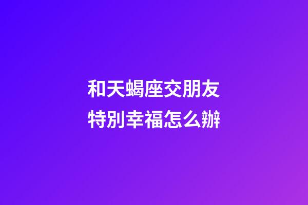 和天蝎座交朋友特別幸福怎么辦-第1張-星座運(yùn)勢(shì)-玄機(jī)派