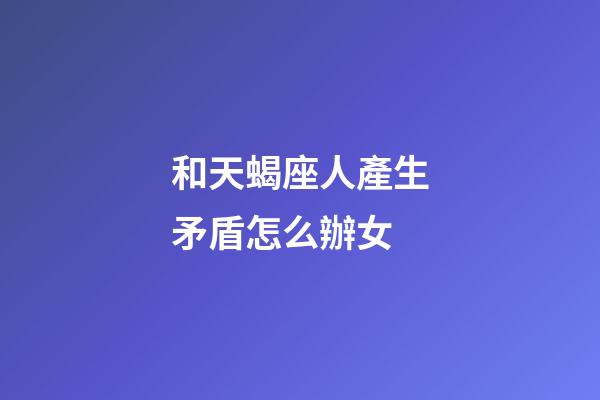 和天蝎座人產生矛盾怎么辦女-第1張-星座運勢-玄機派