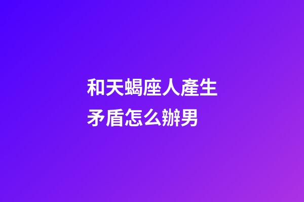 和天蝎座人產生矛盾怎么辦男-第1張-星座運勢-玄機派