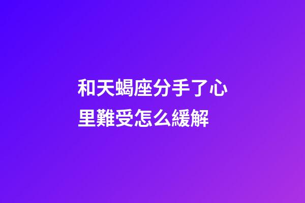 和天蝎座分手了心里難受怎么緩解-第1張-星座運勢-玄機派