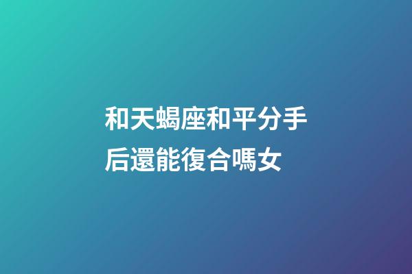 和天蝎座和平分手后還能復合嗎女-第1張-星座運勢-玄機派
