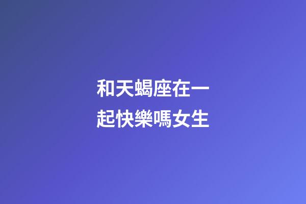 和天蝎座在一起快樂嗎女生-第1張-星座運勢-玄機派