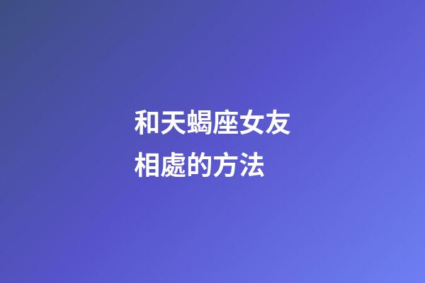 和天蝎座女友相處的方法-第1張-星座運勢-玄機派