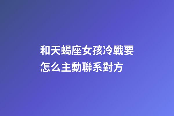 和天蝎座女孩冷戰要怎么主動聯系對方-第1張-星座運勢-玄機派