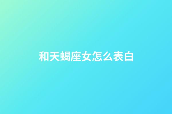 和天蝎座女怎么表白-第1張-星座運勢-玄機派