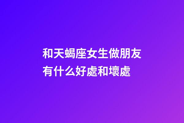 和天蝎座女生做朋友有什么好處和壞處-第1張-星座運勢-玄機派