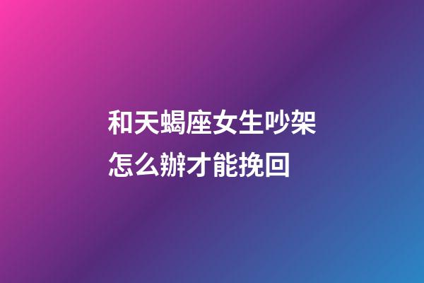 和天蝎座女生吵架怎么辦才能挽回-第1張-星座運勢-玄機派