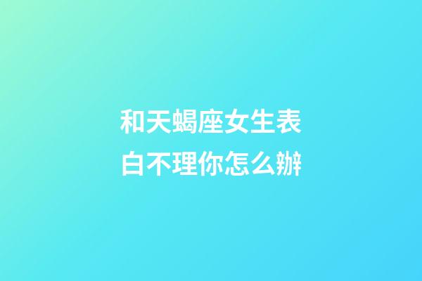 和天蝎座女生表白不理你怎么辦-第1張-星座運勢-玄機派