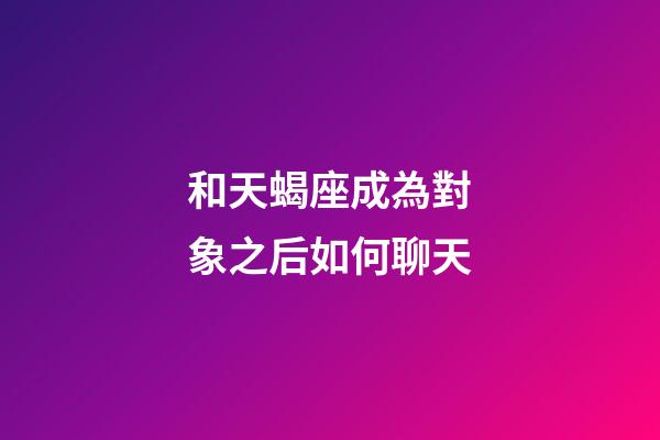 和天蝎座成為對象之后如何聊天-第1張-星座運勢-玄機派