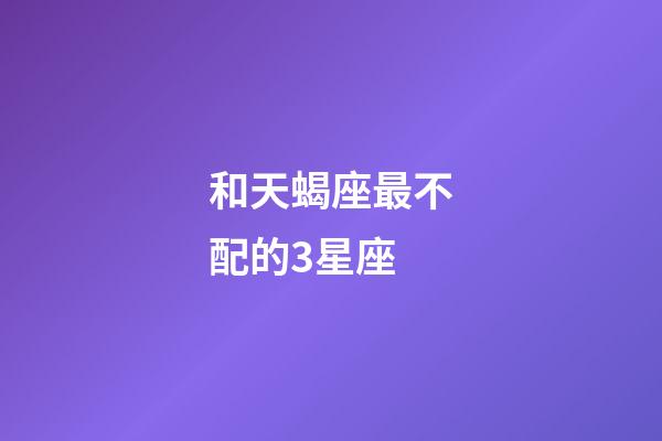 和天蝎座最不配的3星座-第1張-星座運勢-玄機派