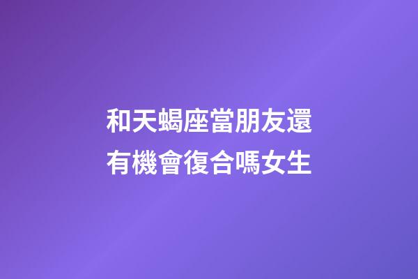 和天蝎座當朋友還有機會復合嗎女生-第1張-星座運勢-玄機派