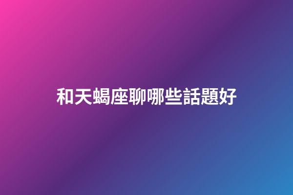 和天蝎座聊哪些話題好-第1張-星座運勢-玄機派