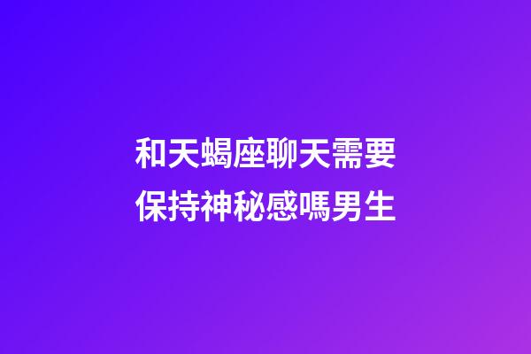 和天蝎座聊天需要保持神秘感嗎男生-第1張-星座運勢-玄機派
