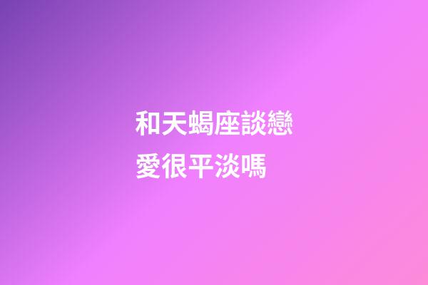和天蝎座談戀愛很平淡嗎-第1張-星座運(yùn)勢(shì)-玄機(jī)派