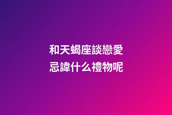 和天蝎座談戀愛忌諱什么禮物呢-第1張-星座運(yùn)勢(shì)-玄機(jī)派