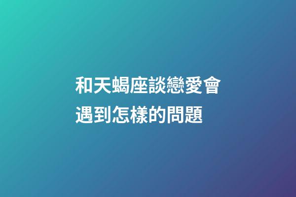和天蝎座談戀愛會遇到怎樣的問題-第1張-星座運勢-玄機派
