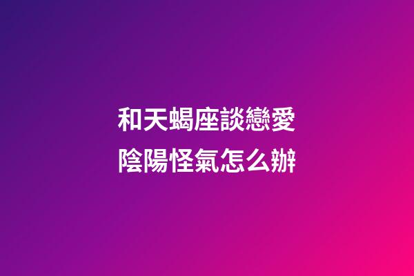 和天蝎座談戀愛陰陽怪氣怎么辦-第1張-星座運勢-玄機(jī)派