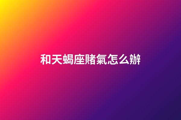 和天蝎座賭氣怎么辦-第1張-星座運勢-玄機派