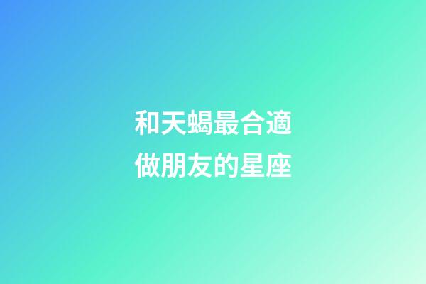 和天蝎最合適做朋友的星座-第1張-星座運勢-玄機派