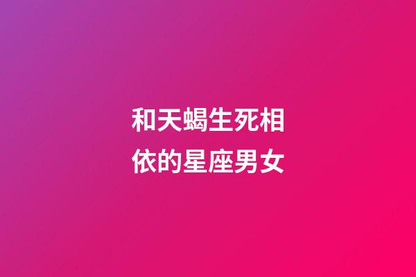 和天蝎生死相依的星座男女-第1張-星座運勢-玄機派