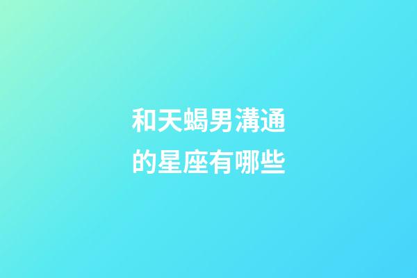 和天蝎男溝通的星座有哪些-第1張-星座運勢-玄機派