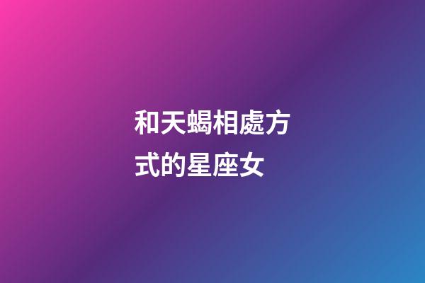 和天蝎相處方式的星座女-第1張-星座運勢-玄機派