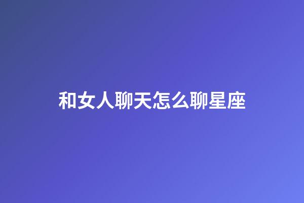 和女人聊天怎么聊星座-第1張-星座運(yùn)勢(shì)-玄機(jī)派