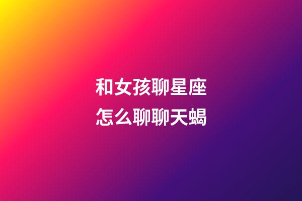 和女孩聊星座怎么聊聊天蝎-第1張-星座運勢-玄機派