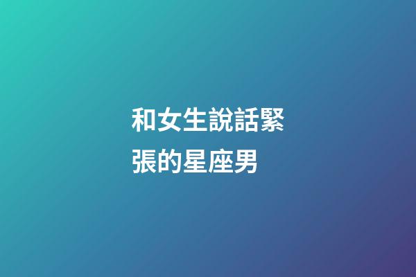 和女生說話緊張的星座男-第1張-星座運勢-玄機派