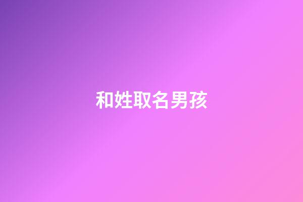 和姓取名男孩(和姓男孩名字大全)-第1張-男孩起名-玄機派